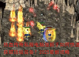 热血传奇私服电脑版新手如何快速获取顶级装备?2025最新攻略 热血传奇私服电脑版新手如何快速获取顶级装备?2025最新攻略