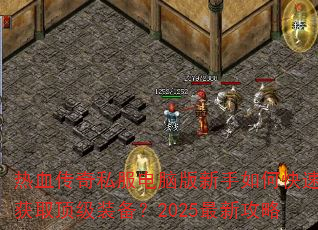 热血传奇私服电脑版新手如何快速获取顶级装备?2025最新攻略 热血传奇私服电脑版新手如何快速获取顶级装备?2025最新攻略