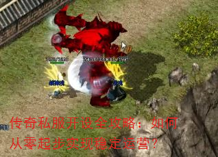 传奇私服开设全攻略:如何从零起步实现稳定运营? 传奇私服开设全攻略:如何从零起步实现稳定运营?