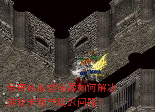 传奇私服登陆器如何解决游戏卡顿与延迟问题? 传奇私服登陆器如何解决游戏卡顿与延迟问题?