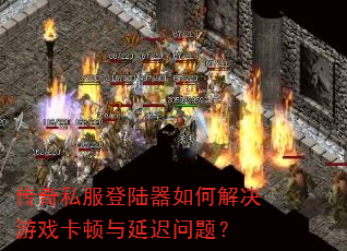 传奇私服登陆器如何解决游戏卡顿与延迟问题? 传奇私服登陆器如何解决游戏卡顿与延迟问题?