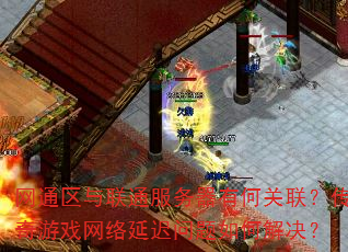 网通区与联通服务器有何关联?传奇游戏网络延迟问题如何解决? 网通区与联通服务器有何关联?传奇游戏网络延迟问题如何解决?