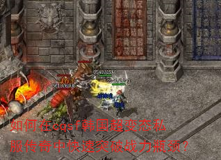 如何在cqsf韩国超变态私服传奇中快速突破战力瓶颈? 如何在cqsf韩国超变态私服传奇中快速突破战力瓶颈?