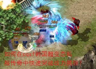 如何在cqsf韩国超变态私服传奇中快速突破战力瓶颈? 如何在cqsf韩国超变态私服传奇中快速突破战力瓶颈?