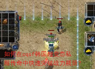 如何在cqsf韩国超变态私服传奇中快速突破战力瓶颈? 如何在cqsf韩国超变态私服传奇中快速突破战力瓶颈?