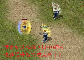 传奇新开私服网址中如何快速提升战力成为高手? 传奇新开私服网址中如何快速提升战力成为高手?