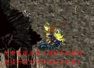 传奇私服永恒sf吧新手如何快速提升战力与获取极品装备? 传奇私服永恒sf吧新手如何快速提升战力与获取极品装备?