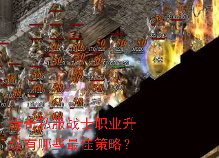 传奇私服战士职业升级有哪些最佳策略? 传奇私服战士职业升级有哪些最佳策略?