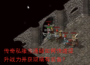 传奇私服互通版如何快速提升战力并获取稀有装备? 传奇私服互通版如何快速提升战力并获取稀有装备?