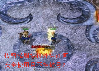 传奇私服挂机外挂如何安全使用且不被封号? 传奇私服挂机外挂如何安全使用且不被封号?