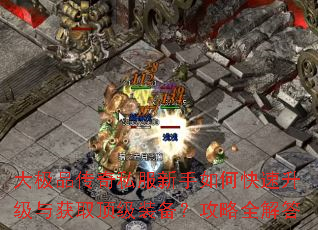 大极品传奇私服新手如何快速升级与获取顶级装备?攻略全解答 大极品传奇私服新手如何快速升级与获取顶级装备?攻略全解答