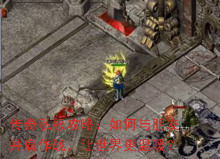 传奇私服攻略:如何与朋友并肩作战,让世界更温暖? 传奇私服攻略:如何与朋友并肩作战,让世界更温暖?