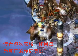 传奇游戏攻略:如何成为真正的传奇英雄? 传奇游戏攻略:如何成为真正的传奇英雄?