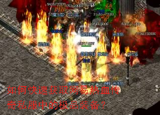 如何快速获取网易热血传奇私服中的极品装备? 如何快速获取网易热血传奇私服中的极品装备?