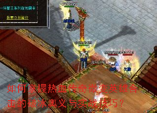 如何掌握热血传奇微变英雄合击的破冰奥义与实战技巧? 如何掌握热血传奇微变英雄合击的破冰奥义与实战技巧?