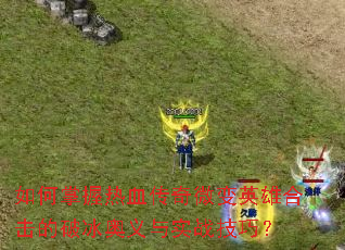 如何掌握热血传奇微变英雄合击的破冰奥义与实战技巧? 如何掌握热血传奇微变英雄合击的破冰奥义与实战技巧?