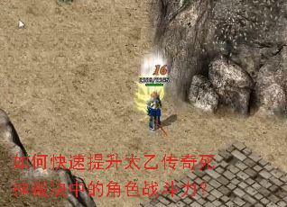 如何快速提升太乙传奇死神裁决中的角色战斗力? 如何快速提升太乙传奇死神裁决中的角色战斗力?