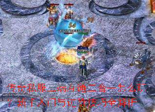 传奇私服三端互通二合一怎么玩?新手入门与进阶技巧全解析 传奇私服三端互通二合一怎么玩?新手入门与进阶技巧全解析