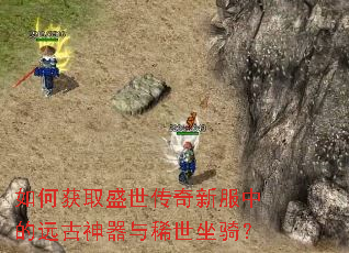 如何获取盛世传奇新服中的远古神器与稀世坐骑? 如何获取盛世传奇新服中的远古神器与稀世坐骑?