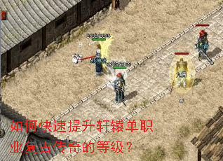 如何快速提升轩辕单职业复古传奇的等级? 如何快速提升轩辕单职业复古传奇的等级?