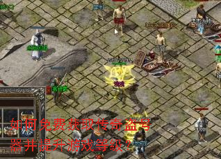 如何免费获取传奇盗号器并提升游戏等级? 如何免费获取传奇盗号器并提升游戏等级?