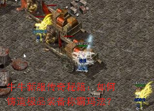 牛牛新服传奇秘籍:如何铸造极品装备称霸玛法? 牛牛新服传奇秘籍:如何铸造极品装备称霸玛法?