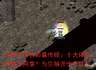 传奇老司机倾囊传授:十大体服攻略提问集?为你解开传奇疑云 传奇老司机倾囊传授:十大体服攻略提问集?为你解开传奇疑云