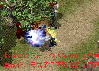 你是否还记得,今天新开的传奇里那个简单动作,竟成了千万玩家的共同记忆? 你是否还记得,今天新开的传奇里那个简单动作,竟成了千万玩家的共同记忆?