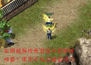 如何破解传奇游戏中的护体神盾?求高手指点破击技巧 如何破解传奇游戏中的护体神盾?求高手指点破击技巧