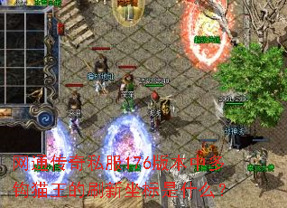 网通传奇私服176版本中多钩猫王的刷新坐标是什么? 网通传奇私服176版本中多钩猫王的刷新坐标是什么?