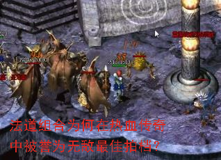 法道组合为何在热血传奇中被誉为无敌最佳拍档? 法道组合为何在热血传奇中被誉为无敌最佳拍档?