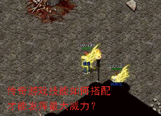 传奇游戏技能如何搭配才能发挥最大威力? 传奇游戏技能如何搭配才能发挥最大威力?