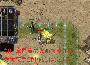 如何掌握流星火雨技能并成为传奇手游中的顶尖法师? 如何掌握流星火雨技能并成为传奇手游中的顶尖法师?