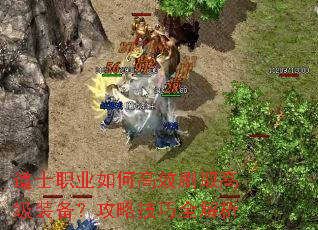 道士职业如何高效刷取高级装备?攻略技巧全解析 道士职业如何高效刷取高级装备?攻略技巧全解析
