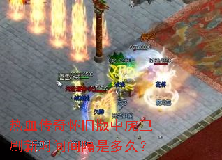 热血传奇怀旧版中虎卫刷新时间间隔是多久? 热血传奇怀旧版中虎卫刷新时间间隔是多久?