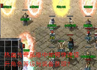 热血传奇私服中如何快速提升角色等级与装备获取? 热血传奇私服中如何快速提升角色等级与装备获取?