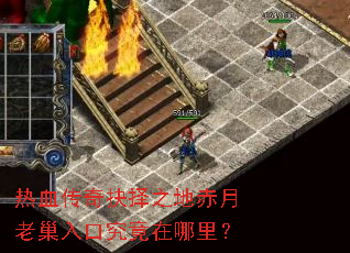 热血传奇抉择之地赤月老巢入口究竟在哪里? 热血传奇抉择之地赤月老巢入口究竟在哪里?