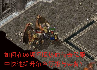 如何在06版怀旧热血传奇私服中快速提升角色等级与装备? 如何在06版怀旧热血传奇私服中快速提升角色等级与装备?