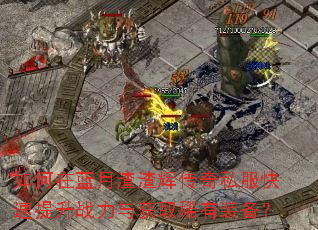 如何在蓝月渣渣辉传奇私服快速提升战力与获取稀有装备? 如何在蓝月渣渣辉传奇私服快速提升战力与获取稀有装备?