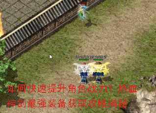如何快速提升角色战力?热血神剑最强装备获取攻略揭秘 如何快速提升角色战力?热血神剑最强装备获取攻略揭秘