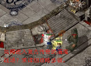 如何进入复古传奇的屠魔战场?求详细攻略步骤。 如何进入复古传奇的屠魔战场?求详细攻略步骤。