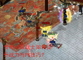 传奇45级战士如何提升战力与PK技巧? 传奇45级战士如何提升战力与PK技巧?