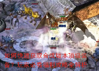 如何快速获取合成版本顶级装备?玩家必看福利攻略全解析 如何快速获取合成版本顶级装备?玩家必看福利攻略全解析