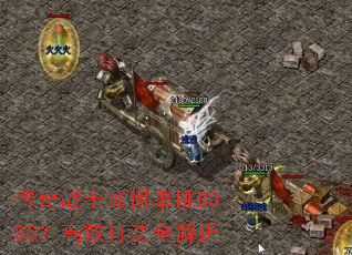 传奇战士如何单挑BOSS?高效打法全解析 传奇战士如何单挑BOSS?高效打法全解析
