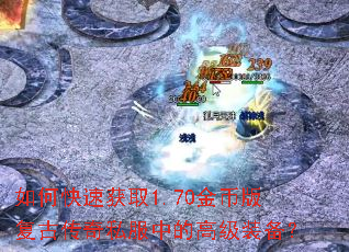 如何快速获取1.70金币版复古传奇私服中的高级装备? 如何快速获取1.70金币版复古传奇私服中的高级装备?