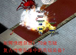 如何快速获取1.70金币版复古传奇私服中的高级装备? 如何快速获取1.70金币版复古传奇私服中的高级装备?