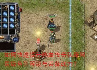 如何快速提升热血传奇私服网易版角色等级与装备战力? 如何快速提升热血传奇私服网易版角色等级与装备战力?