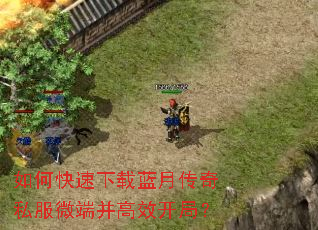 如何快速下载蓝月传奇私服微端并高效开局? 如何快速下载蓝月传奇私服微端并高效开局?