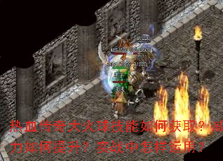 热血传奇大火球技能如何获取?威力如何提升?实战中怎样运用? 热血传奇大火球技能如何获取?威力如何提升?实战中怎样运用?
