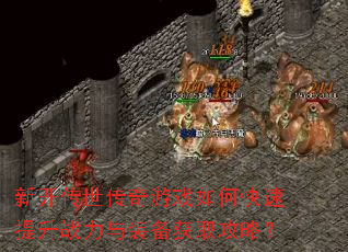 新开传世传奇游戏如何快速提升战力与装备获取攻略? 新开传世传奇游戏如何快速提升战力与装备获取攻略?
